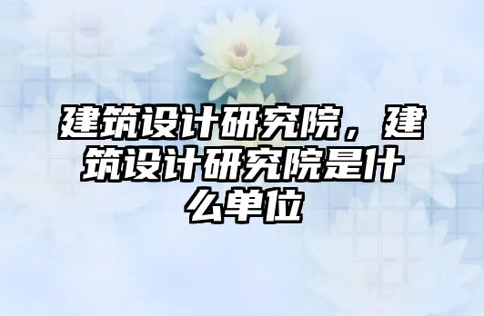 建筑設計研究院，建筑設計研究院是什么單位