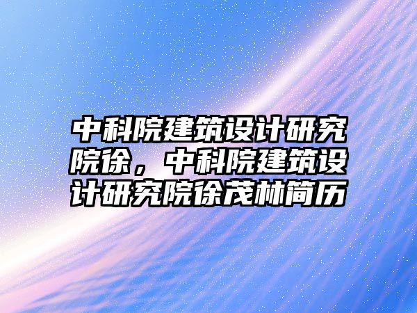 中科院建筑設計研究院徐，中科院建筑設計研究院徐茂林簡歷