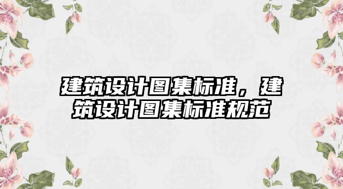 建筑設計圖集標準，建筑設計圖集標準規(guī)范