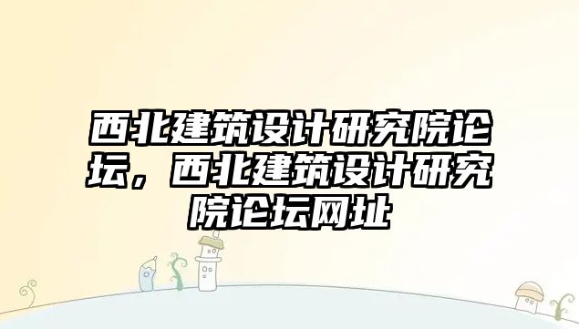 西北建筑設計研究院論壇，西北建筑設計研究院論壇網址