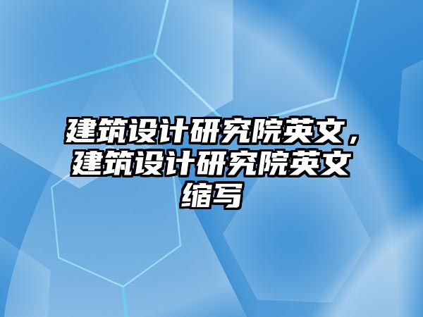 建筑設計研究院英文，建筑設計研究院英文縮寫