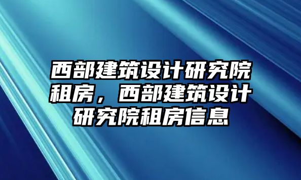 西部建筑設計研究院租房，西部建筑設計研究院租房信息