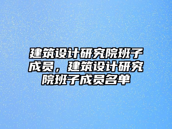 建筑設計研究院班子成員，建筑設計研究院班子成員名單