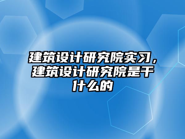 建筑設計研究院實習，建筑設計研究院是干什么的