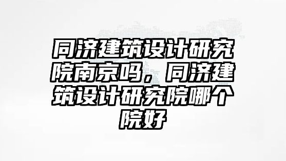 同濟建筑設計研究院南京嗎，同濟建筑設計研究院哪個院好