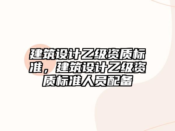 建筑設計乙級資質標準，建筑設計乙級資質標準人員配備