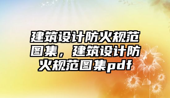 建筑設計防火規范圖集，建筑設計防火規范圖集pdf