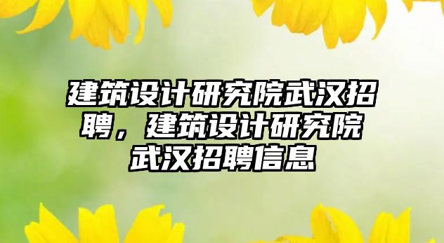 建筑設計研究院武漢招聘，建筑設計研究院武漢招聘信息