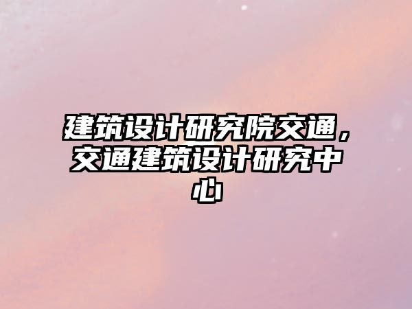 建筑設計研究院交通，交通建筑設計研究中心