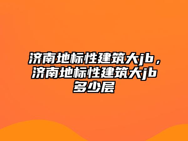 濟南地標性建筑大jb，濟南地標性建筑大jb多少層