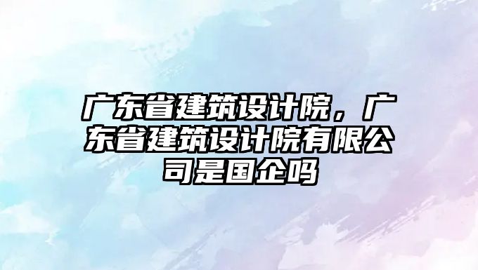 廣東省建筑設計院，廣東省建筑設計院有限公司是國企嗎