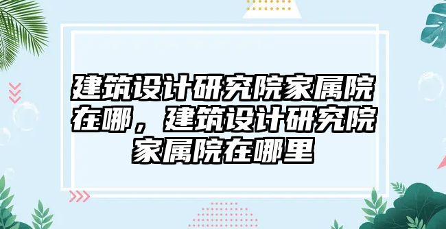 建筑設計研究院家屬院在哪，建筑設計研究院家屬院在哪里