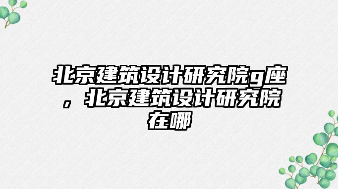 北京建筑設計研究院g座，北京建筑設計研究院在哪