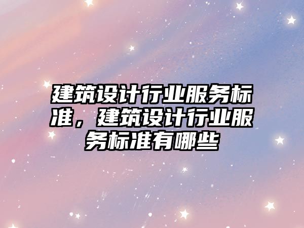 建筑設計行業(yè)服務標準，建筑設計行業(yè)服務標準有哪些