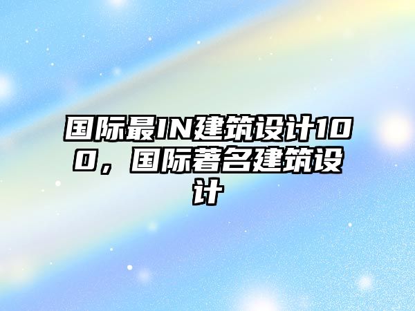 國際最IN建筑設計100，國際著名建筑設計