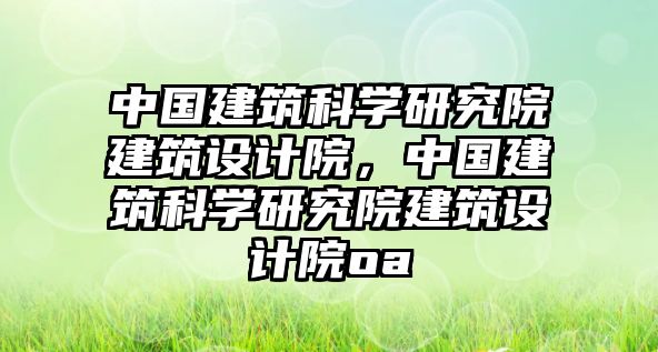 中國建筑科學研究院建筑設計院，中國建筑科學研究院建筑設計院oa