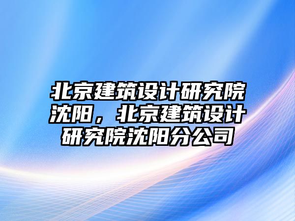 北京建筑設計研究院沈陽，北京建筑設計研究院沈陽分公司