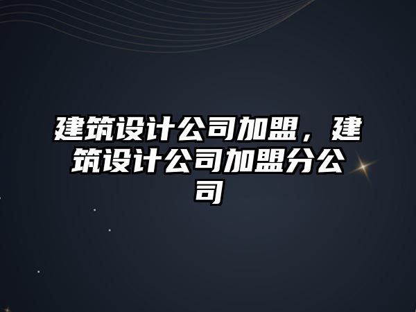 建筑設計公司加盟，建筑設計公司加盟分公司