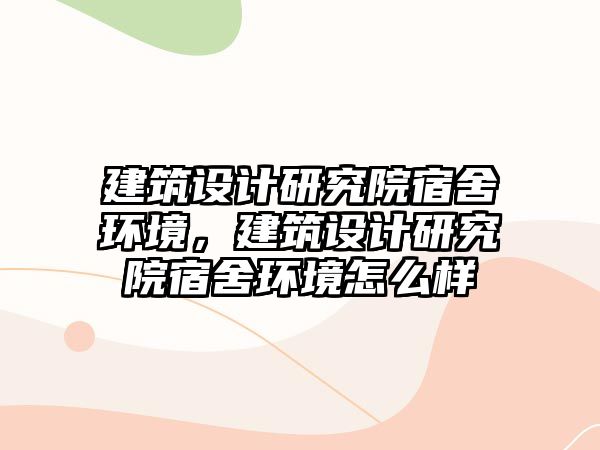 建筑設計研究院宿舍環境，建筑設計研究院宿舍環境怎么樣