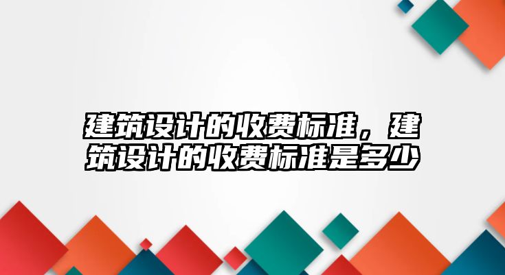 建筑設計的收費標準，建筑設計的收費標準是多少