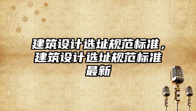 建筑設計選址規范標準，建筑設計選址規范標準最新