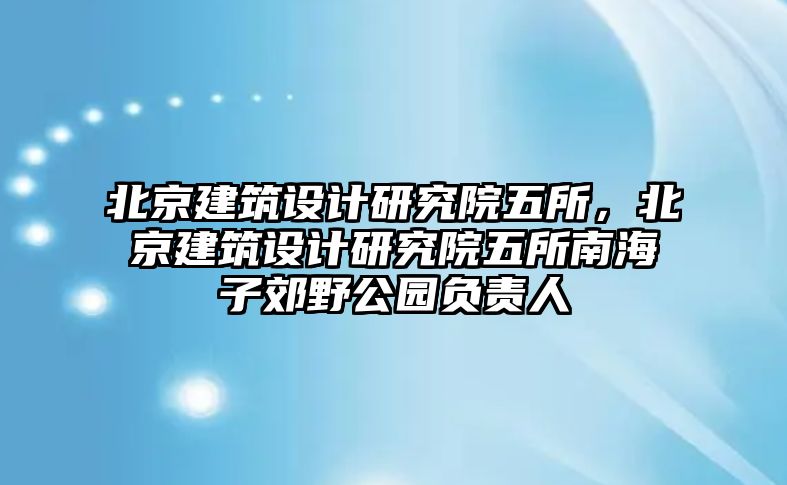 北京建筑設計研究院五所，北京建筑設計研究院五所南海子郊野公園負責人