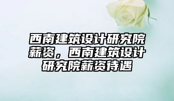 西南建筑設計研究院薪資，西南建筑設計研究院薪資待遇