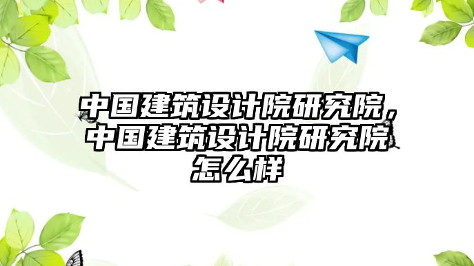 中國建筑設計院研究院，中國建筑設計院研究院怎么樣