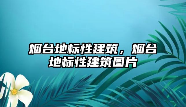 煙臺地標性建筑，煙臺地標性建筑圖片