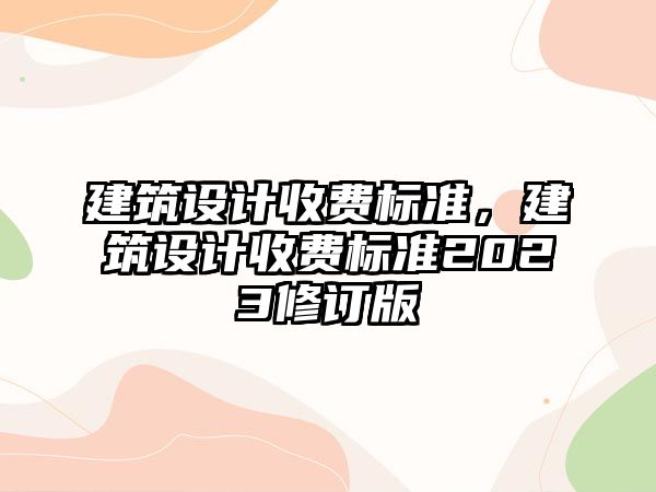 建筑設計收費標準，建筑設計收費標準2023修訂版