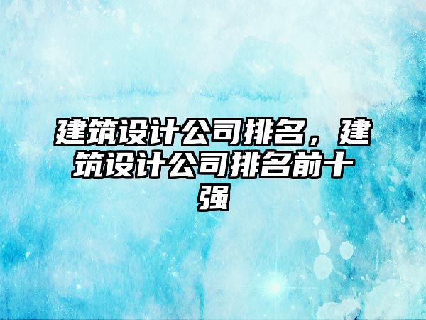 建筑設計公司排名，建筑設計公司排名前十強