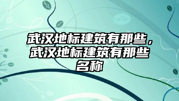 武漢地標建筑有那些，武漢地標建筑有那些名稱