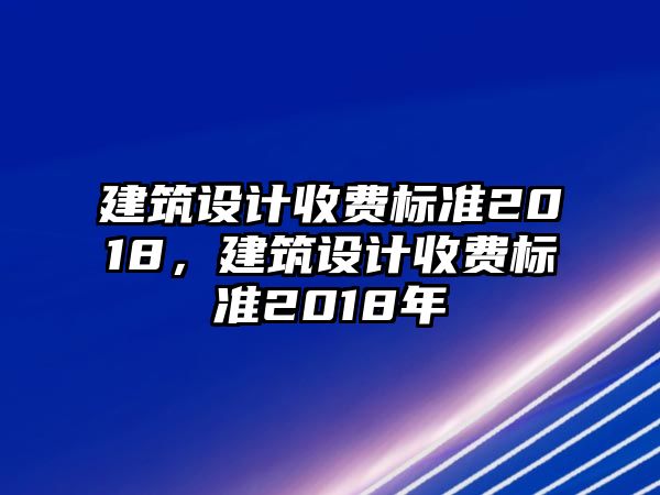 建筑設計收費標準2018，建筑設計收費標準2018年