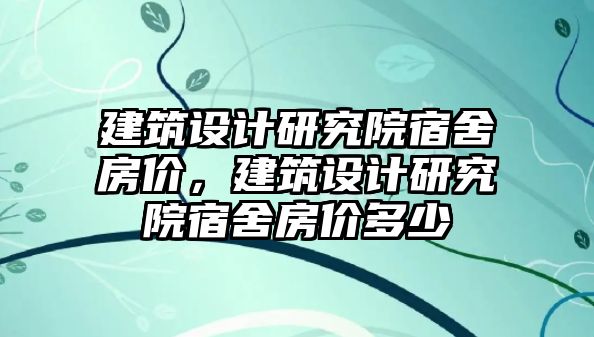 建筑設計研究院宿舍房價，建筑設計研究院宿舍房價多少