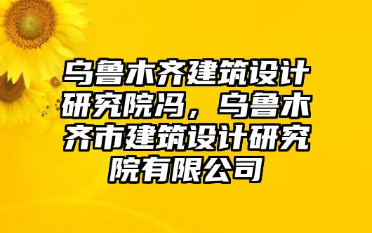 烏魯木齊建筑設計研究院馮，烏魯木齊市建筑設計研究院有限公司