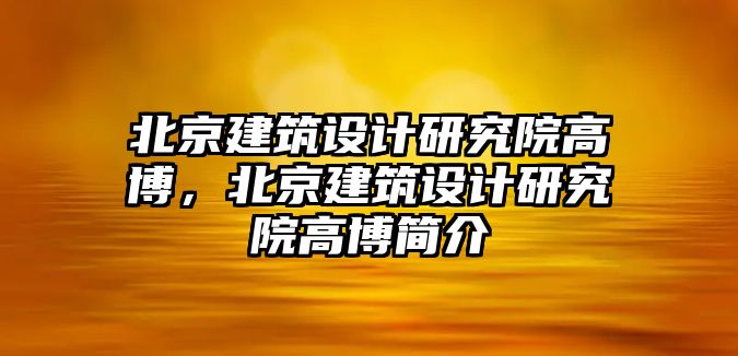 北京建筑設計研究院高博，北京建筑設計研究院高博簡介