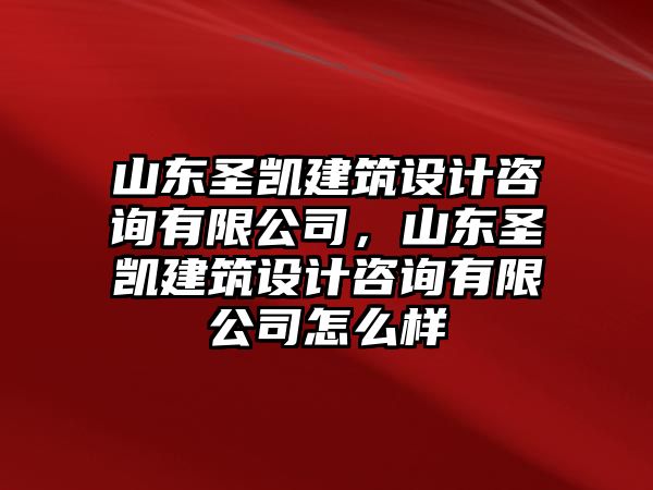 山東圣凱建筑設計咨詢有限公司，山東圣凱建筑設計咨詢有限公司怎么樣