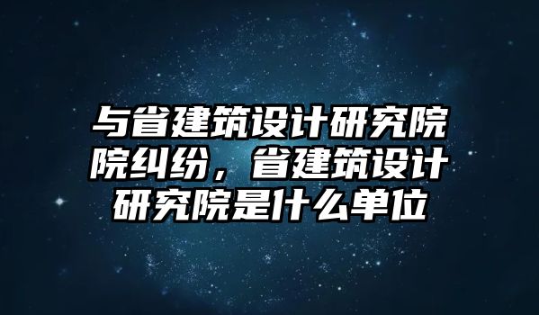 與省建筑設計研究院院糾紛，省建筑設計研究院是什么單位