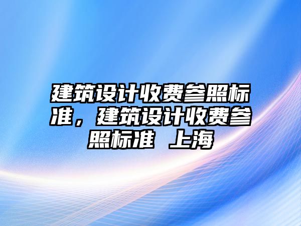 建筑設計收費參照標準，建筑設計收費參照標準 上海