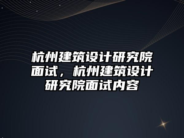 杭州建筑設計研究院面試，杭州建筑設計研究院面試內容