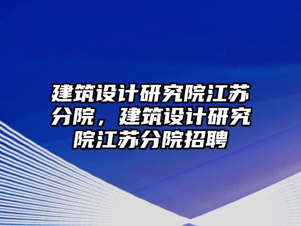 建筑設計研究院江蘇分院，建筑設計研究院江蘇分院招聘