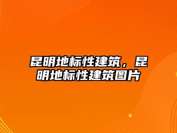 昆明地標(biāo)性建筑，昆明地標(biāo)性建筑圖片