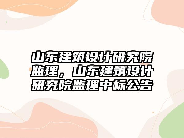 山東建筑設計研究院監理，山東建筑設計研究院監理中標公告