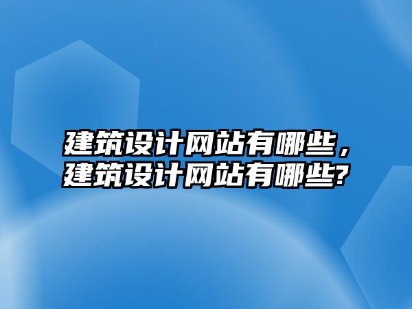 建筑設計網(wǎng)站有哪些，建筑設計網(wǎng)站有哪些?