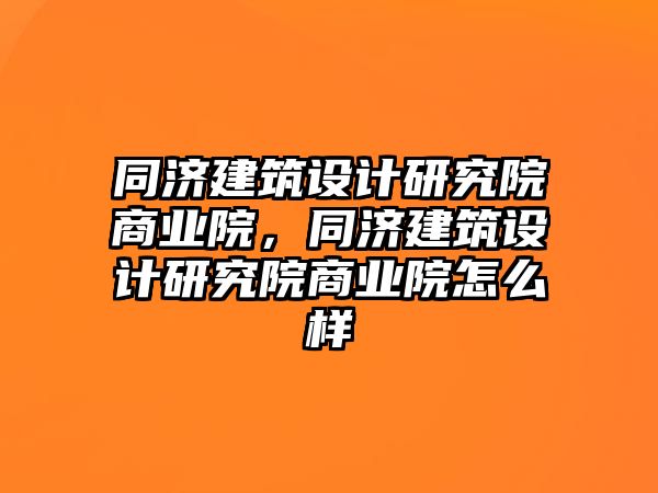 同濟建筑設計研究院商業院，同濟建筑設計研究院商業院怎么樣