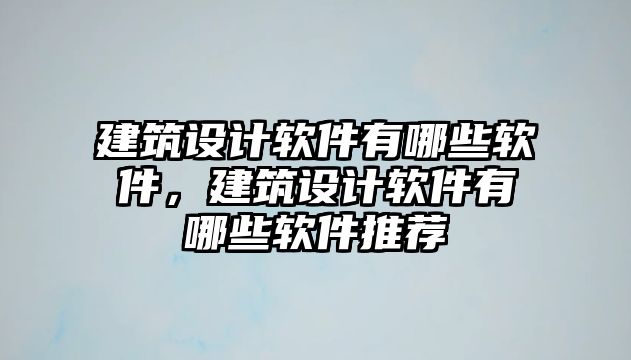 建筑設計軟件有哪些軟件，建筑設計軟件有哪些軟件推薦