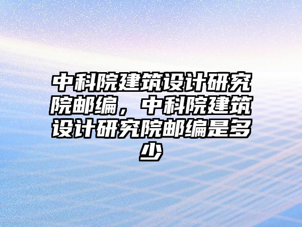 中科院建筑設計研究院郵編，中科院建筑設計研究院郵編是多少