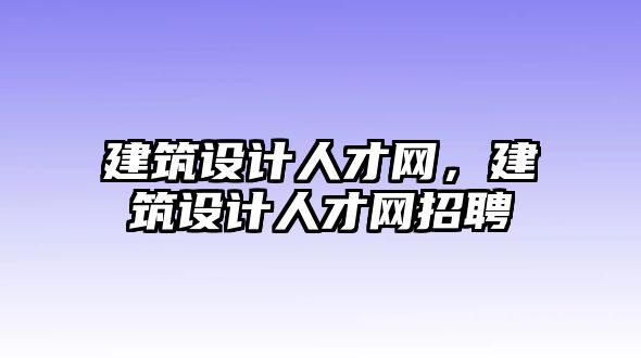 建筑設計人才網，建筑設計人才網招聘