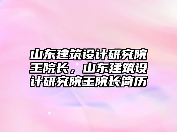 山東建筑設計研究院王院長，山東建筑設計研究院王院長簡歷