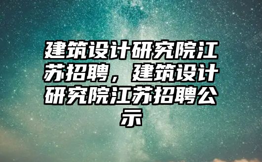 建筑設計研究院江蘇招聘，建筑設計研究院江蘇招聘公示